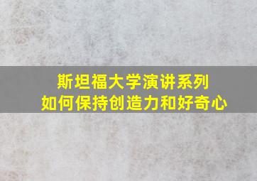 斯坦福大学演讲系列 如何保持创造力和好奇心